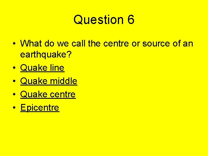 Question 6 • What do we call the centre or source of an earthquake?