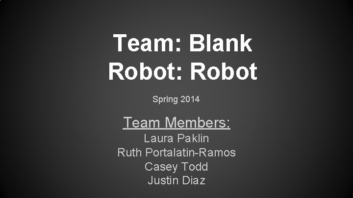 Team: Blank Robot: Robot Spring 2014 Team Members: Laura Paklin Ruth Portalatin-Ramos Casey Todd