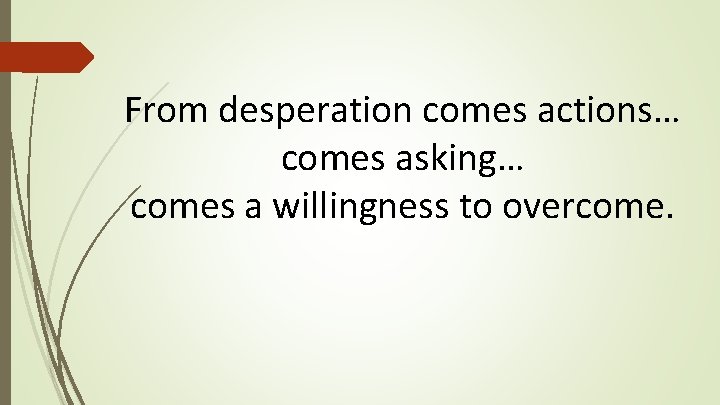 From desperation comes actions… comes asking… comes a willingness to overcome. From desperation comes actions… comes asking… comes a willingness to overcome.