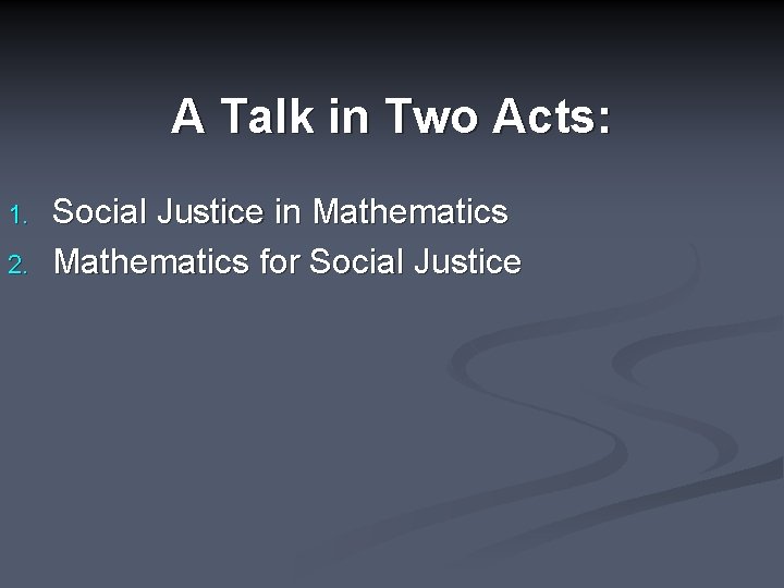 A Talk in Two Acts: 1. 2. Social Justice in Mathematics for Social Justice