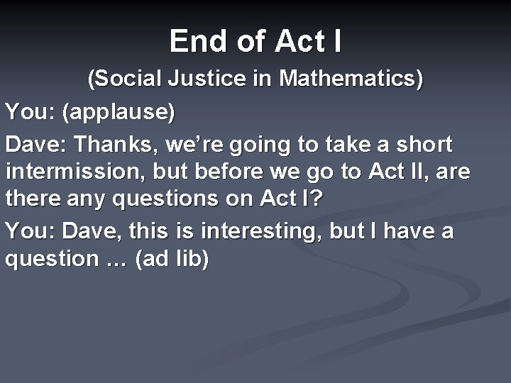 End of Act I (Social Justice in Mathematics) You: (applause) Dave: Thanks, we’re going