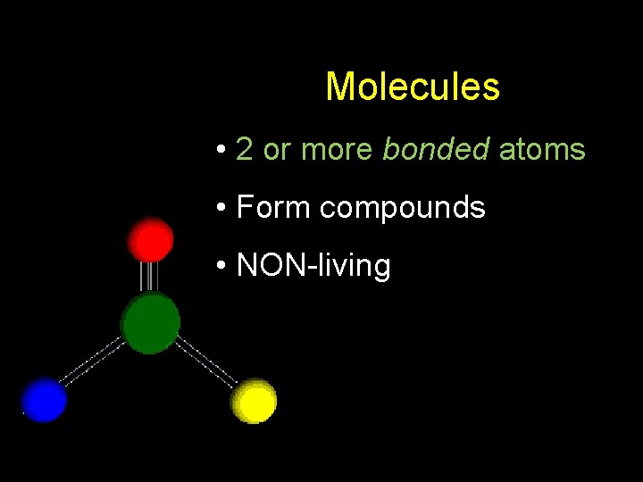 Molecules • 2 or more bonded atoms • Form compounds • NON-living 