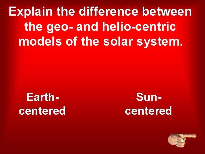 Explain the difference between the geo- and helio-centric models of the solar system. Earthcentered