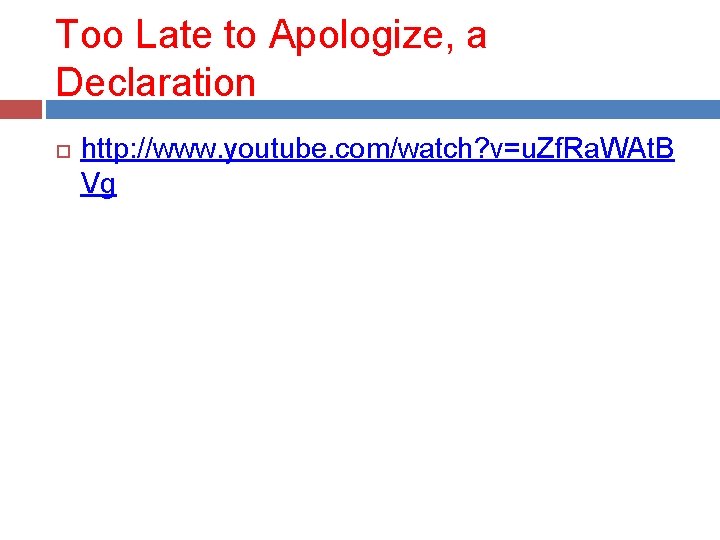 Too Late to Apologize, a Declaration http: //www. youtube. com/watch? v=u. Zf. Ra. WAt.