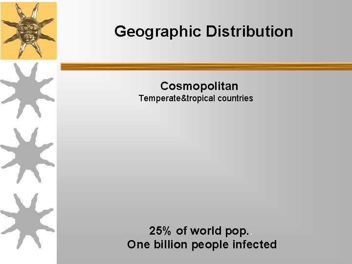 Geographic Distribution Cosmopolitan Temperate&tropical countries 25% of world pop. . One billion people infected Geographic Distribution Cosmopolitan Temperate&tropical countries 25% of world pop. . One billion people infected