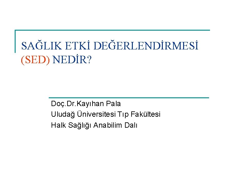 SAĞLIK ETKİ DEĞERLENDİRMESİ (SED) NEDİR? Doç. Dr. Kayıhan Pala Uludağ Üniversitesi Tıp Fakültesi Halk