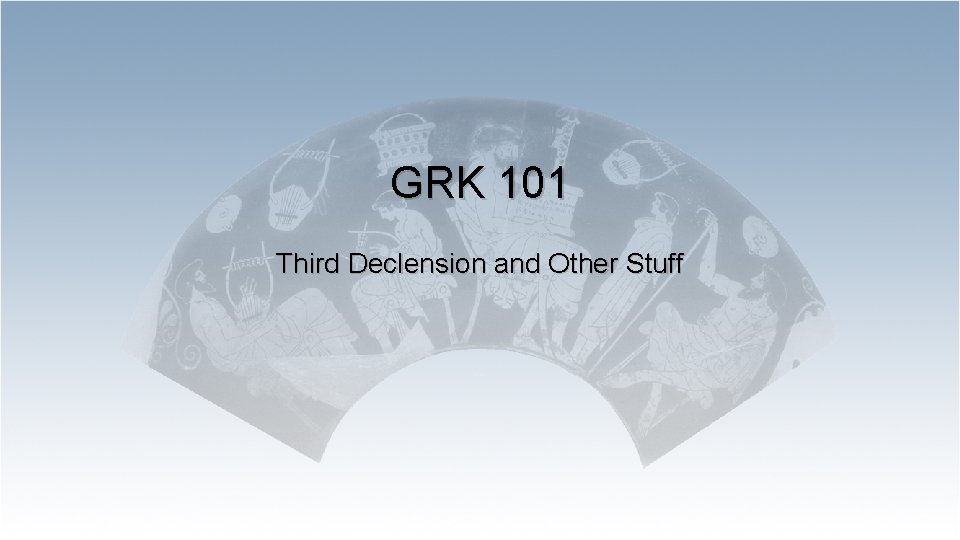 GRK 101 Third Declension and Other Stuff 