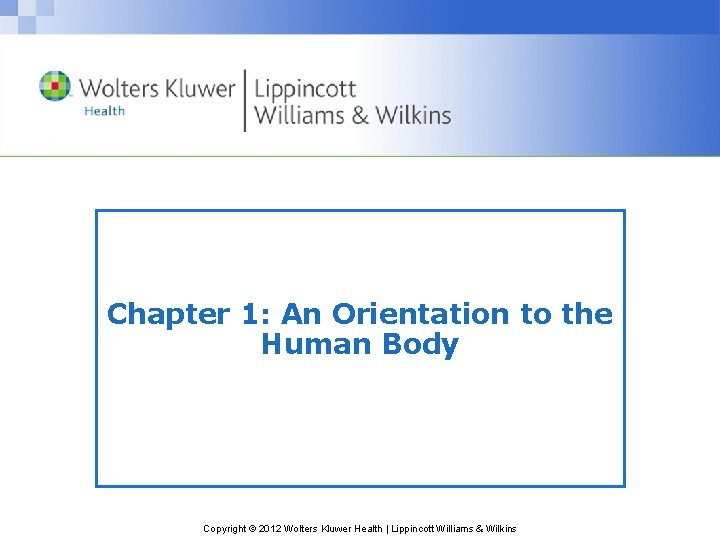 Chapter 1: An Orientation to the Human Body Copyright © 2012 Wolters Kluwer Health