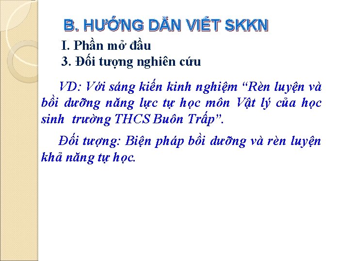 B. HƯỚNG DẪN VIẾT SKKN I. Phần mở đầu 3. Đối tượng nghiên cứu B. HƯỚNG DẪN VIẾT SKKN I. Phần mở đầu 3. Đối tượng nghiên cứu
