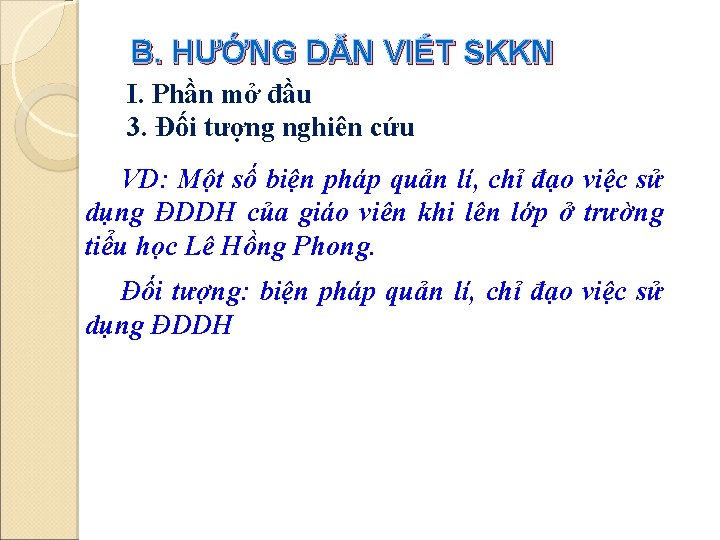B. HƯỚNG DẪN VIẾT SKKN I. Phần mở đầu 3. Đối tượng nghiên cứu B. HƯỚNG DẪN VIẾT SKKN I. Phần mở đầu 3. Đối tượng nghiên cứu
