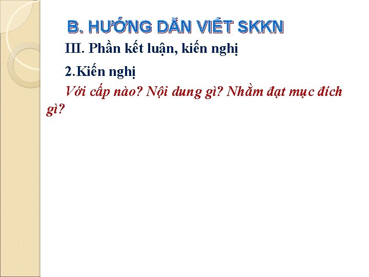 B. HƯỚNG DẪN VIẾT SKKN III. Phần kết luận, kiến nghị 2. Kiến nghị B. HƯỚNG DẪN VIẾT SKKN III. Phần kết luận, kiến nghị 2. Kiến nghị
