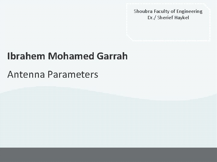 Shoubra Faculty of Engineering Dr. / Sherief Haykel Ibrahem Mohamed Garrah Antenna Parameters 