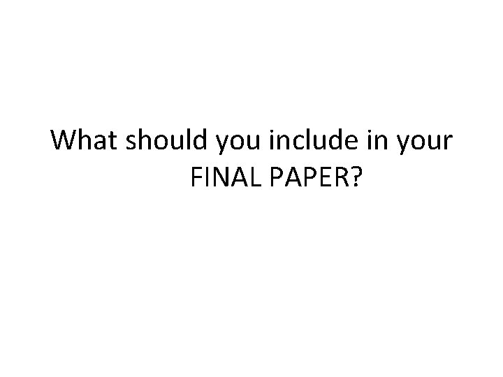 What should you include in your FINAL PAPER