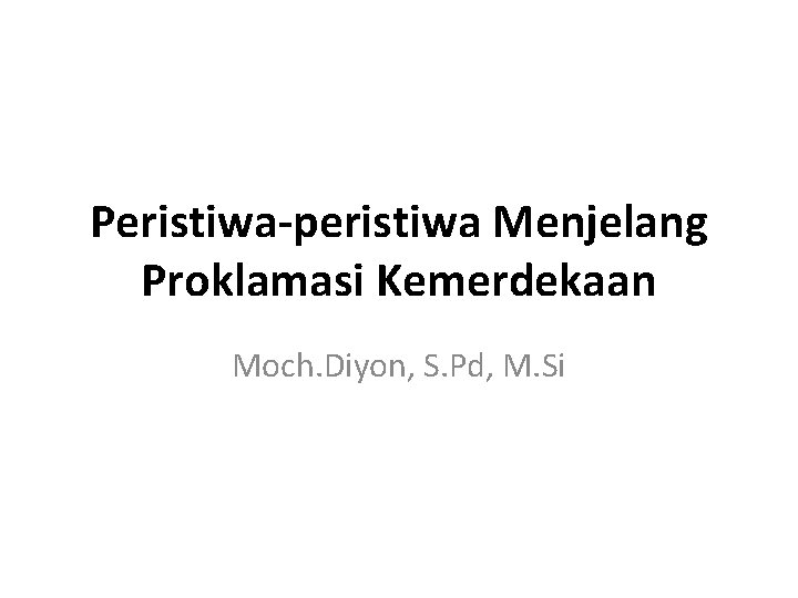 Peristiwa-peristiwa Menjelang Proklamasi Kemerdekaan Moch. Diyon, S. Pd, M. Si 