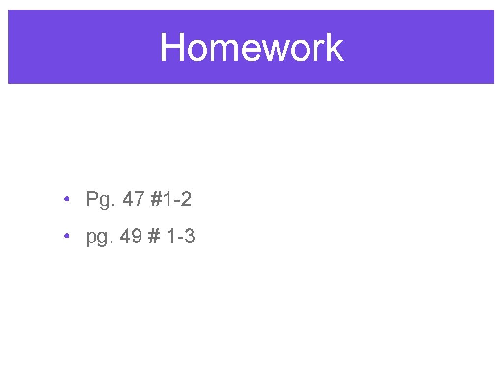 Homework • Pg. 47 #1 -2 • pg. 49 # 1 -3 