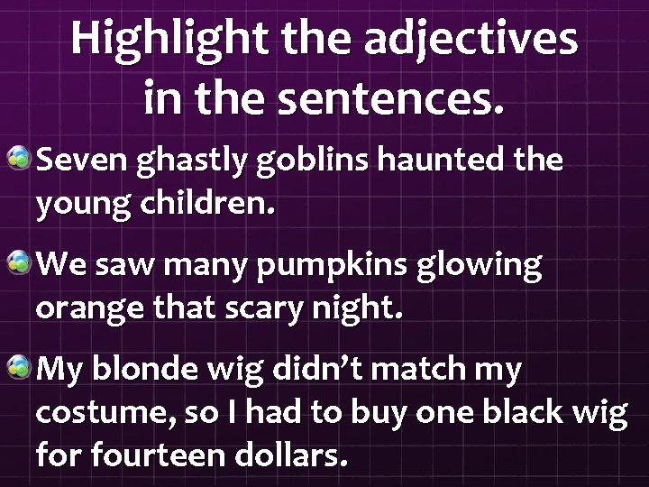 Highlight the adjectives in the sentences. Seven ghastly goblins haunted the young children. We