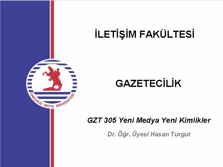 İLETİŞİM FAKÜLTESİ GAZETECİLİK GZT 305 Yeni Medya Yeni Kimlikler Dr. Öğr. Üyesi Hasan Turgut