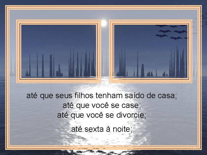 até que seus filhos tenham saído de casa; até que você se case; até