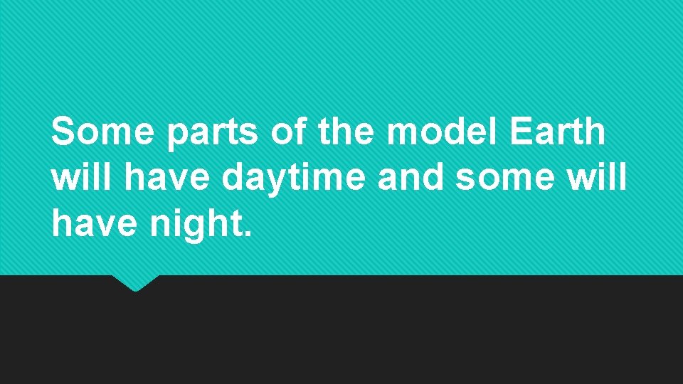 Some parts of the model Earth will have daytime and some will have night. Some parts of the model Earth will have daytime and some will have night.