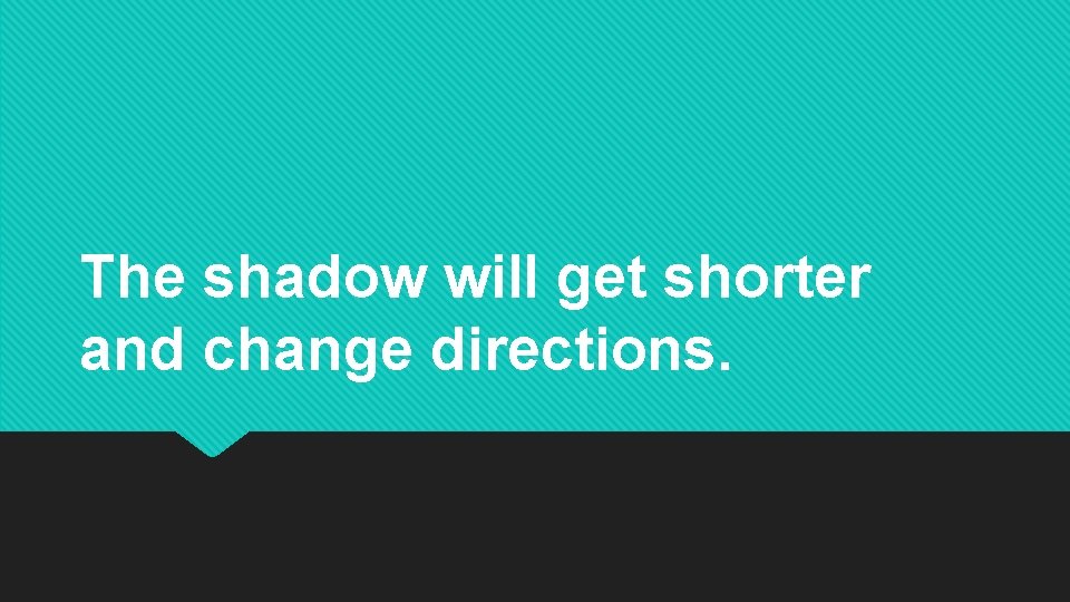 The shadow will get shorter and change directions. The shadow will get shorter and change directions.