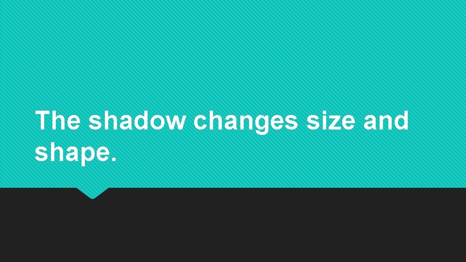 The shadow changes size and shape. The shadow changes size and shape.