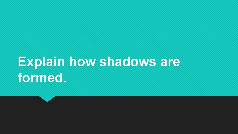 Explain how shadows are formed. Explain how shadows are formed.