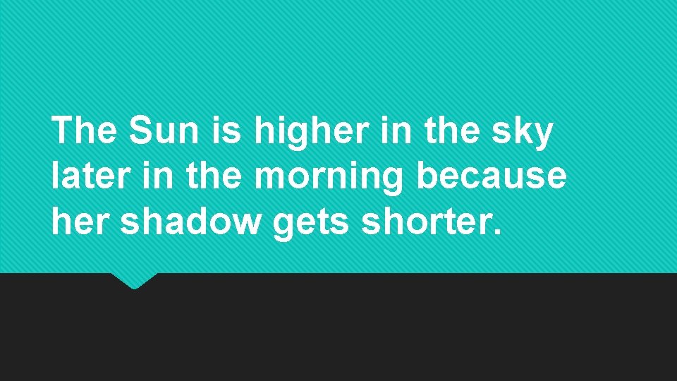 The Sun is higher in the sky later in the morning because her shadow The Sun is higher in the sky later in the morning because her shadow