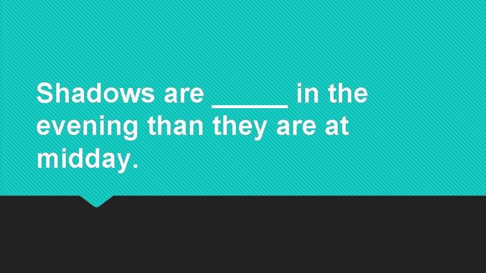Shadows are _____ in the evening than they are at midday. Shadows are _____ in the evening than they are at midday.
