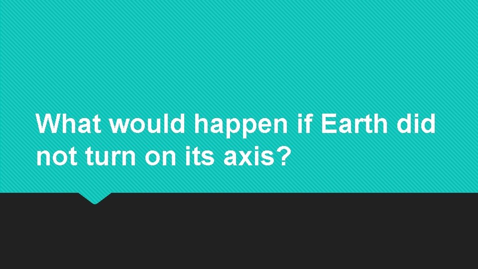 What would happen if Earth did not turn on its axis? What would happen if Earth did not turn on its axis?