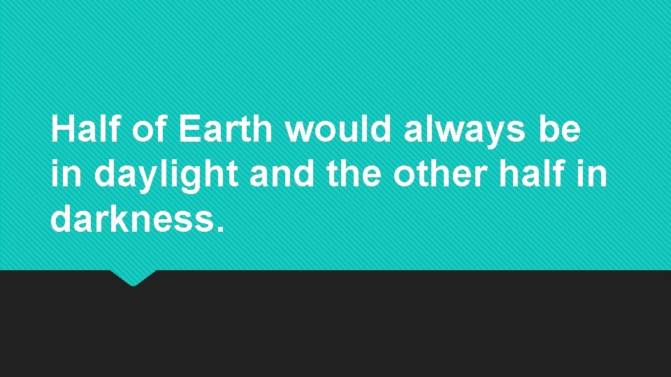 Half of Earth would always be in daylight and the other half in darkness. Half of Earth would always be in daylight and the other half in darkness.