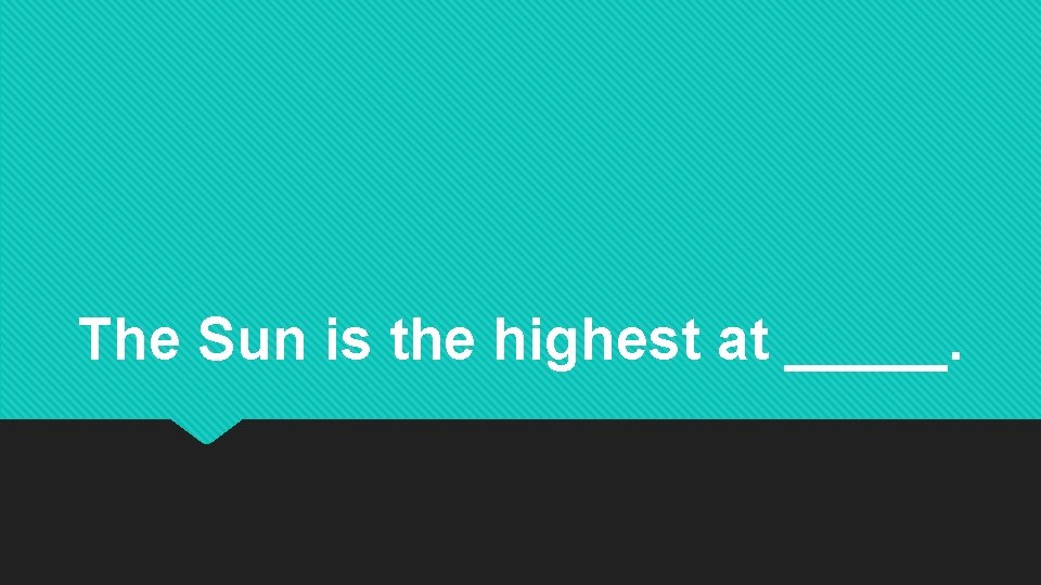 The Sun is the highest at _____. The Sun is the highest at _____.