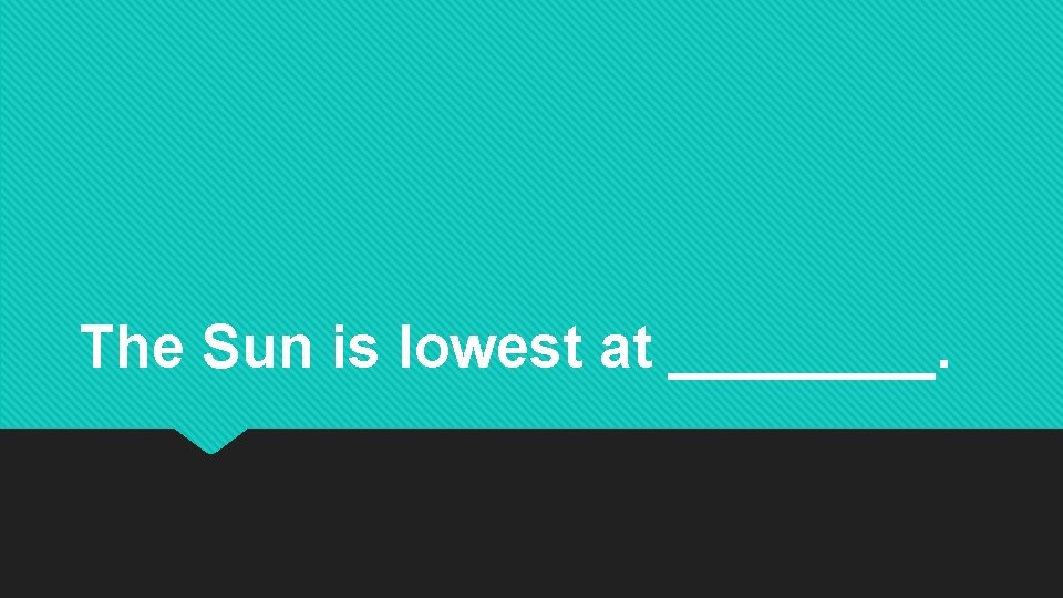 The Sun is lowest at ____. The Sun is lowest at ____.