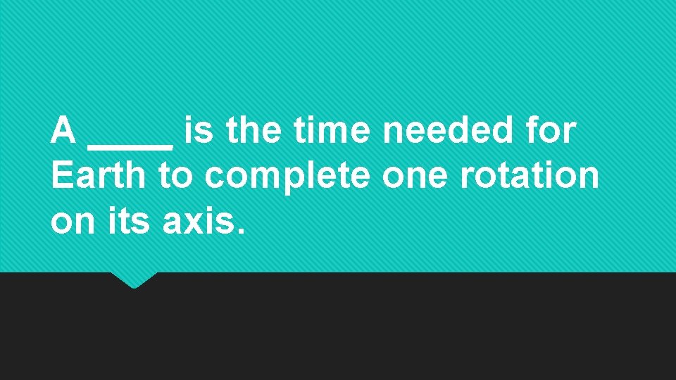 A ____ is the time needed for Earth to complete one rotation on its A ____ is the time needed for Earth to complete one rotation on its