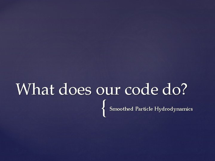 What does our code do? { Smoothed Particle Hydrodynamics 