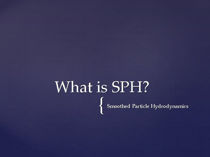 What is SPH? { Smoothed Particle Hydrodynamics 