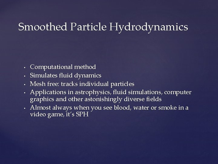 Smoothed Particle Hydrodynamics • • • Computational method Simulates fluid dynamics Mesh free: tracks