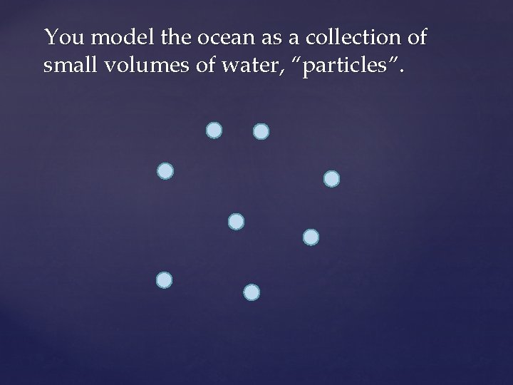 You model the ocean as a collection of small volumes of water, “particles”. 