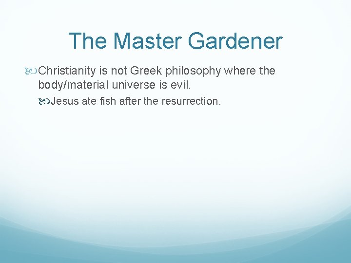 The Master Gardener Christianity is not Greek philosophy where the body/material universe is evil.
