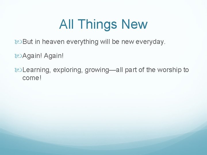 All Things New But in heaven everything will be new everyday. Again! Learning, exploring,