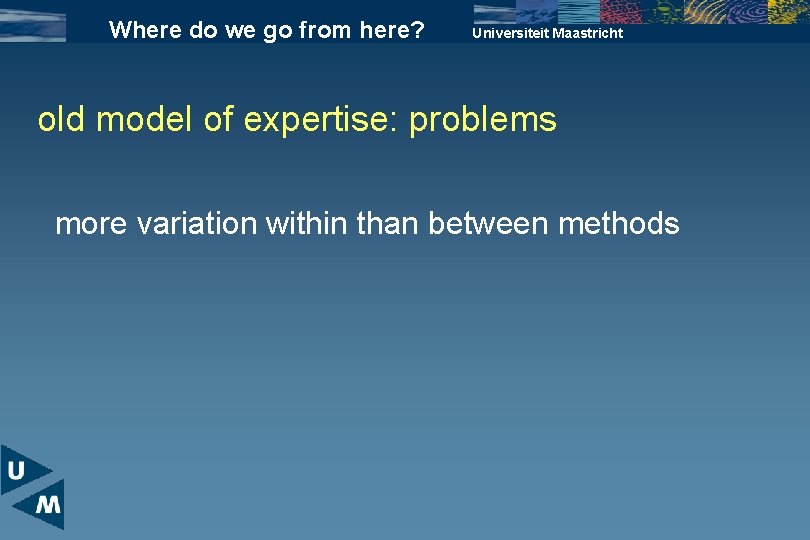 Where do we go from here? Universiteit Maastricht old model of expertise: problems more