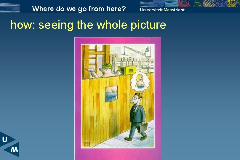 Where do we go from here? Universiteit Maastricht how: seeing the whole picture 