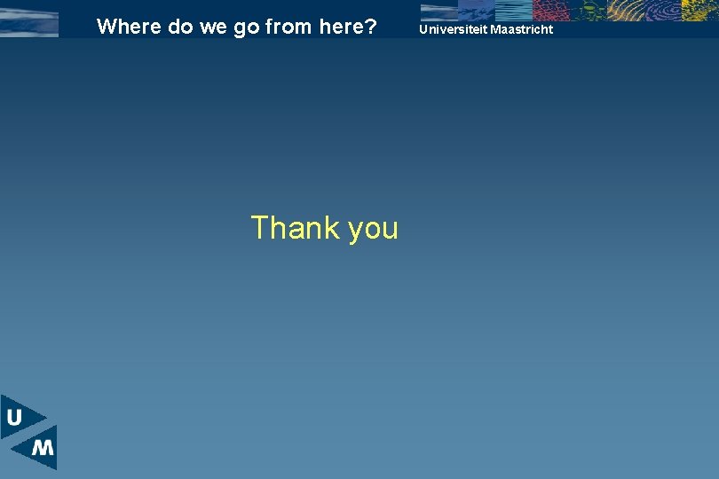 Where do we go from here? Thank you Universiteit Maastricht 