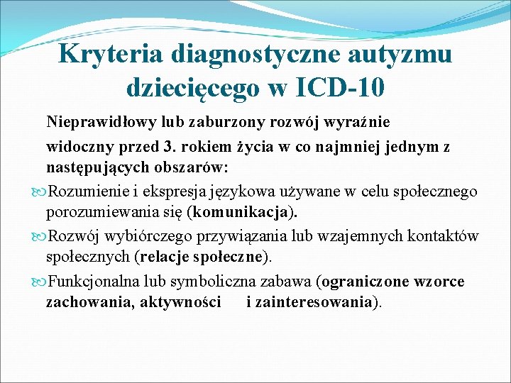 Kryteria diagnostyczne autyzmu dziecięcego w ICD-10 Nieprawidłowy lub zaburzony rozwój wyraźnie widoczny przed 3.