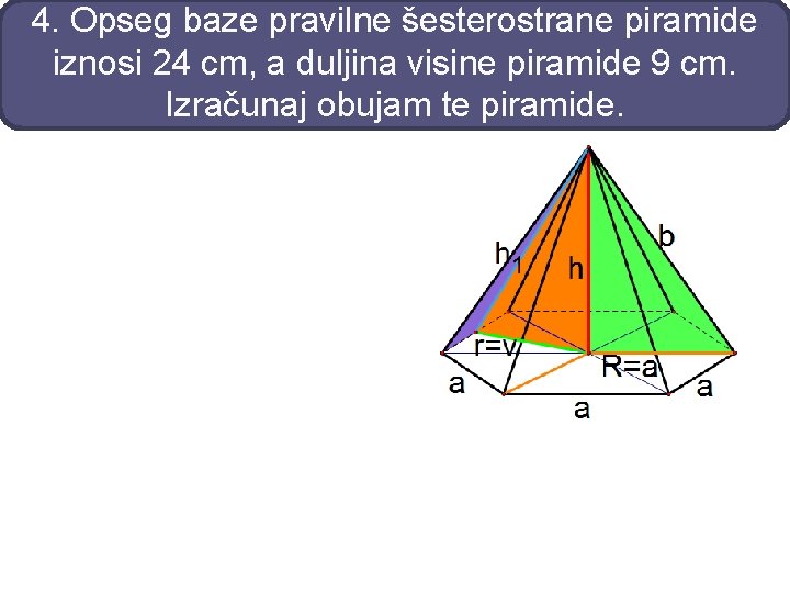 4. Opseg baze pravilne šesterostrane piramide iznosi 24 cm, a duljina visine piramide 9