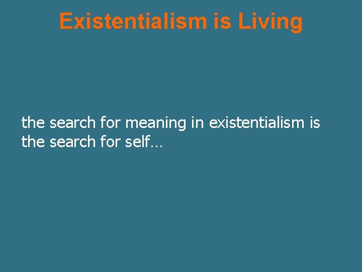 Existentialism is Living the search for meaning in existentialism is the search for self…
