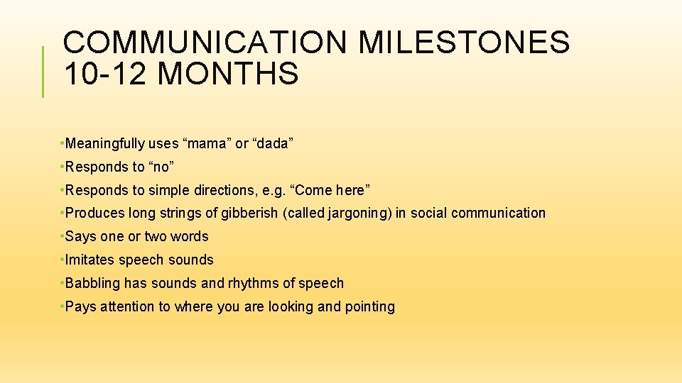 COMMUNICATION MILESTONES 10 -12 MONTHS • Meaningfully uses “mama” or “dada” • Responds to