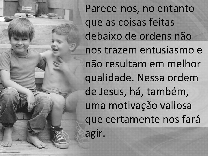 Parece-nos, no entanto que as coisas feitas debaixo de ordens não nos trazem entusiasmo