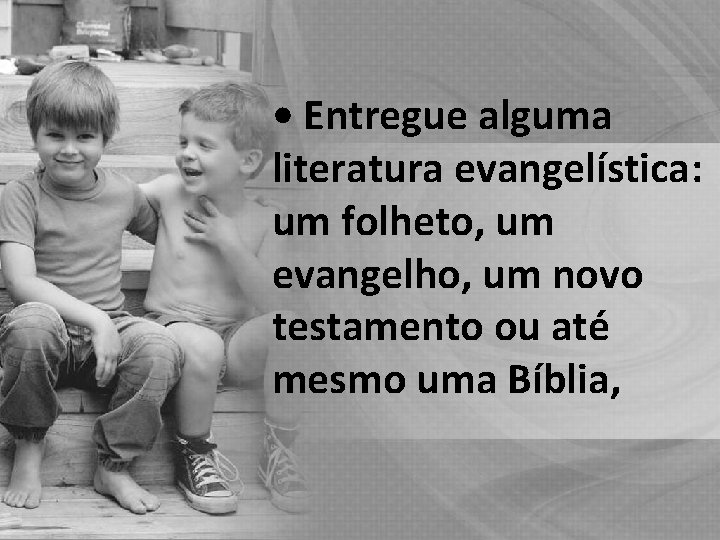  • Entregue alguma literatura evangelística: um folheto, um evangelho, um novo testamento ou