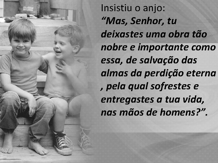 Insistiu o anjo: “Mas, Senhor, tu deixastes uma obra tão nobre e importante como