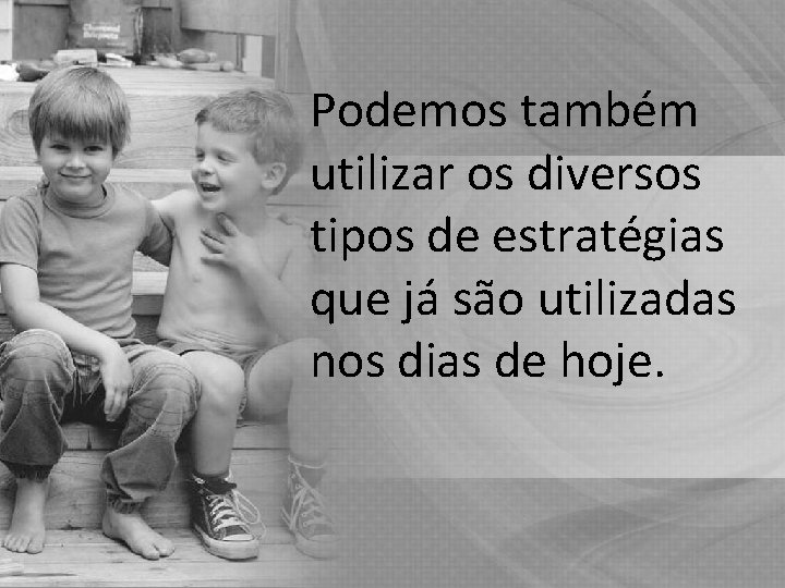 Podemos também utilizar os diversos tipos de estratégias que já são utilizadas nos dias